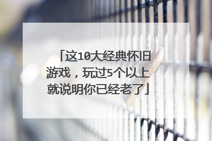 这10大经典怀旧游戏，玩过5个以上就说明你已经老了