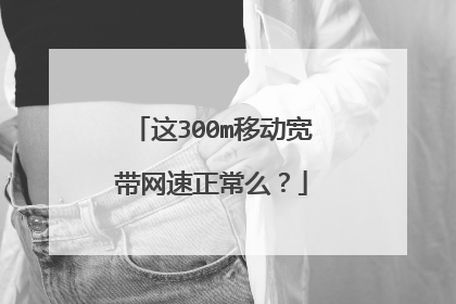 这300m移动宽带网速正常么？