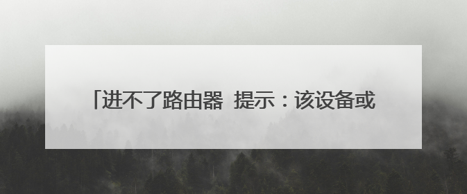 进不了路由器 提示:该设备或资源(192.168.0.1)未设置为接受端口“万维网服务(HTTP)”上的连接。
