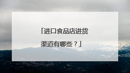 进口食品店进货渠道有哪些?