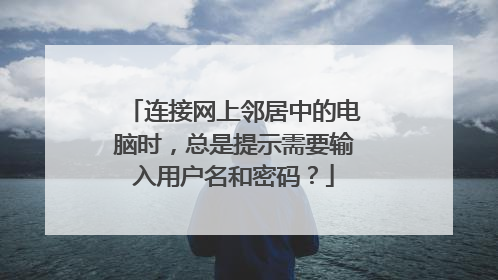 连接网上邻居中的电脑时,总是提示需要输入用户名和密码?