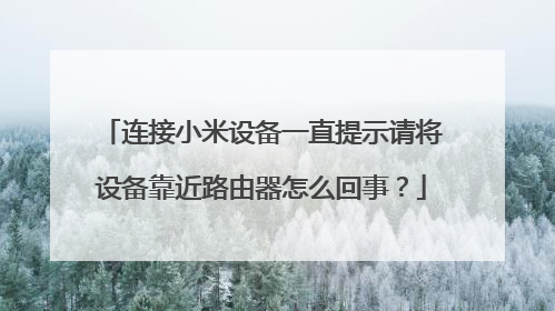 连接小米设备一直提示请将设备靠近路由器怎么回事？