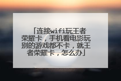 连接wifi玩王者荣耀卡,手机看电影玩别的游戏都不卡,就王者荣耀卡,怎么办