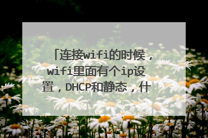 连接wifi的时候，wifi里面有个ip设置，DHCP和静态，什么意思？？还有那个代理，什么意思？