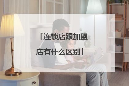 连锁店跟加盟店有什么区别