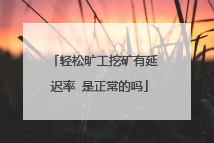 轻松旷工挖矿有延迟率 是正常的吗