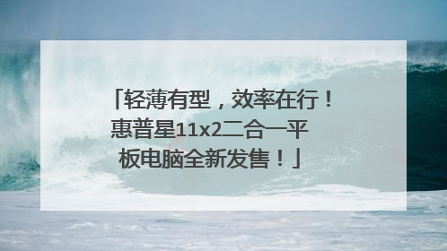 轻薄有型,效率在行!惠普星11x2二合一平板电脑全新发售!