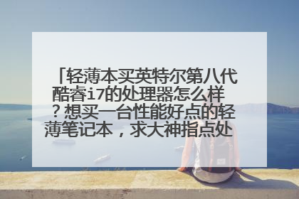 轻薄本买英特尔第八代酷睿i7的处理器怎么样?想买一台性能好点的轻薄笔记本,求大神指点处理器怎么选~
