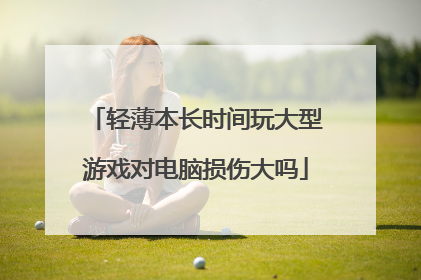 轻薄本长时间玩大型游戏对电脑损伤大吗