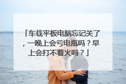 车载平板电脑忘记关了,一晚上会亏电瓶吗?早上会打不着火吗?
