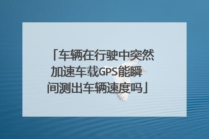 车辆在行驶中突然加速车载GPS能瞬间测出车辆速度吗