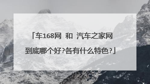车168网 和 汽车之家网 到底哪个好?各有什么特色?