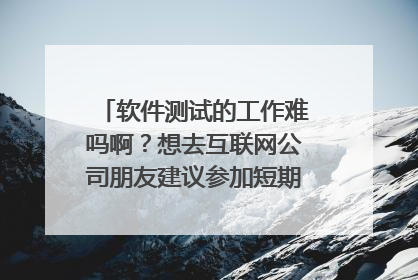 软件测试的工作难吗啊？想去互联网公司朋友建议参加短期的软件测试培训