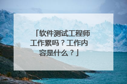 软件测试工程师工作累吗？工作内容是什么？