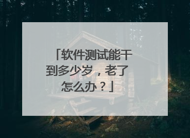软件测试能干到多少岁，老了怎么办？