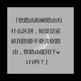 软路由和硬路由有什么区别,如果是家庭用的要不要弄软路由,软路由能用于wifi吗?