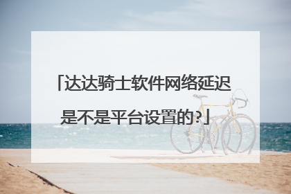 达达骑士软件网络延迟是不是平台设置的?