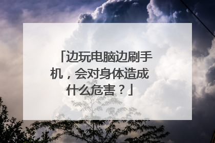 边玩电脑边刷手机,会对身体造成什么危害?