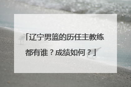 辽宁男篮的历任主教练都有谁?成绩如何?