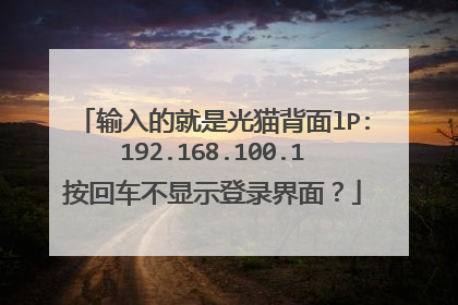 输入的就是光猫背面lP:192.168.100.1按回车不显示登录界面?