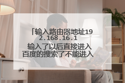 输入路由器地址192.168.16.1 输入了以后直接进入百度的搜索了不能进入调试路由器的界面怎么办 求大师指点
