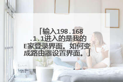 输入198.168.1.1进入的是我的E家登录界面。如何变成路由器设置界面。