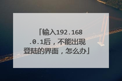 输入192.168.0.1后，不能出现登陆的界面，怎么办