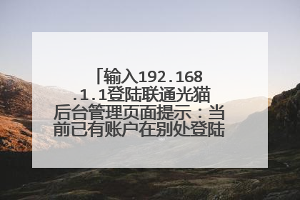 输入192.168.1.1登陆联通光猫后台管理页面提示:当前已有账户在别处登陆,这是什么情况?