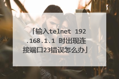 输入telnet 192.168.1.1 时出现连接端口23错误怎么办