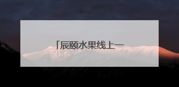 辰颐水果线上一件代发怎么做