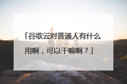谷歌云对普通人有什么用啊,可以干嘛啊?