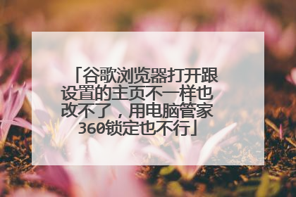 谷歌浏览器打开跟设置的主页不一样也改不了,用电脑管家360锁定也不行