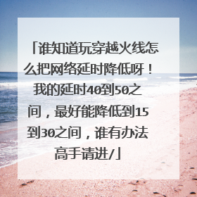 谁知道玩穿越火线怎么把网络延时降低呀！我的延时40到50之间，最好能降低到15到30之间，谁有办法高手请进/