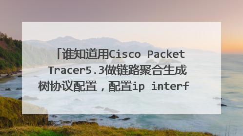 谁知道用Cisco Packet Tracer5.3做链路聚合生成树协议配置，配置ip interface的交换机配置命令，要完整的