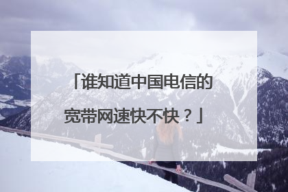 谁知道中国电信的宽带网速快不快?