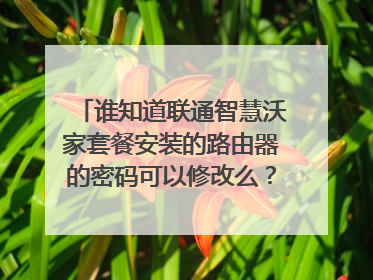 谁知道联通智慧沃家套餐安装的路由器的密码可以修改么?怎么修改?