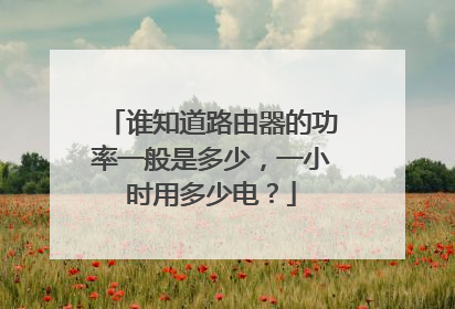 谁知道路由器的功率一般是多少，一小时用多少电？