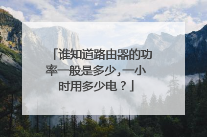 谁知道路由器的功率一般是多少,一小时用多少电？