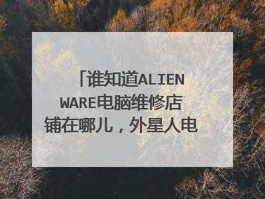 谁知道ALIENWARE电脑维修店铺在哪儿,外星人电脑清灰保养哪里可以做的吗?