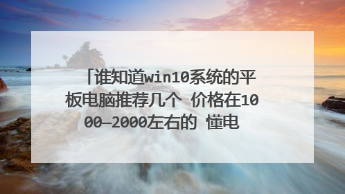 谁知道win10系统的平板电脑推荐几个 价格在1000—2000左右的 懂电脑的推荐几个。。。