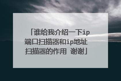 谁给我介绍一下ip端口扫描器和ip地址扫描器的作用 谢谢