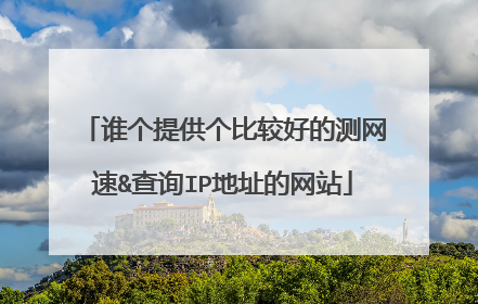 谁个提供个比较好的测网速&查询IP地址的网站