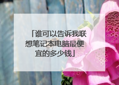 谁可以告诉我联想笔记本电脑最便宜的多少钱