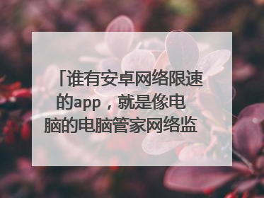 谁有安卓网络限速的app，就是像电脑的电脑管家网络监控一样，能限制应用的上传/下载速度。谁有吗