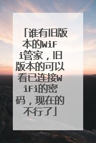 谁有旧版本的WiFi管家,旧版本的可以看已连接WiFi的密码,现在的不行了