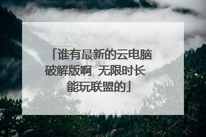谁有最新的云电脑破解版啊 无限时长 能玩联盟的