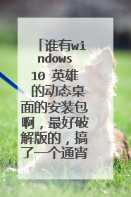 谁有windows10 英雄 的动态桌面的安装包啊，最好破解版的，搞了一个通宵都没搞好，帮帮忙啊