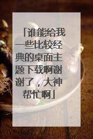 谁能给我一些比较经典的桌面主题下载啊谢谢了,大神帮忙啊