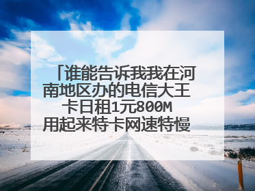 谁能告诉我我在河南地区办的电信大王卡日租1元800M用起来特卡网速特慢怎么回事