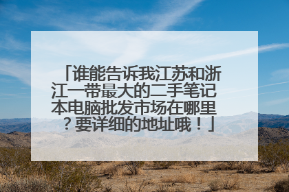 谁能告诉我江苏和浙江一带最大的二手笔记本电脑批发市场在哪里?要详细的地址哦!
